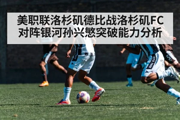 美职联洛杉矶德比战洛杉矶FC对阵银河孙兴慜突破能力分析