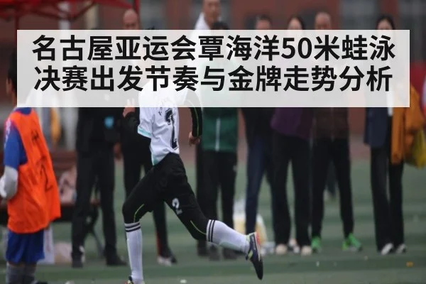 名古屋亚运会覃海洋50米蛙泳决赛出发节奏与金牌走势分析
