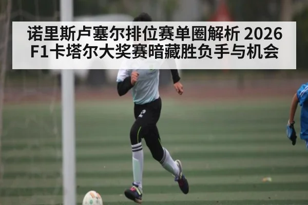 诺里斯卢塞尔排位赛单圈解析 2026F1卡塔尔大奖赛暗藏胜负手与机会