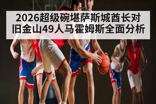 2026超级碗堪萨斯城酋长对旧金山49人马霍姆斯全面分析