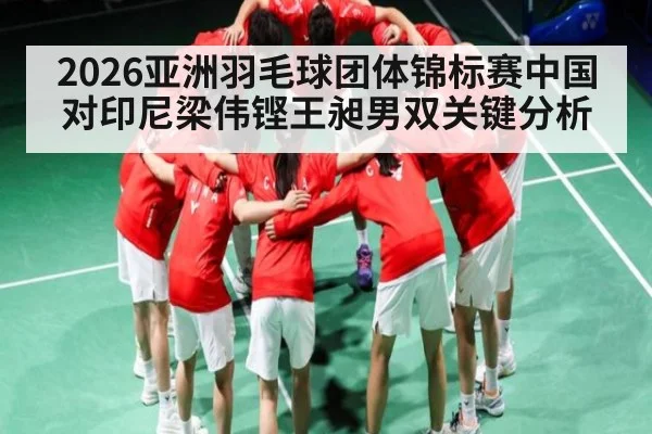 2026亚洲羽毛球团体锦标赛中国对印尼梁伟铿王昶男双关键分析