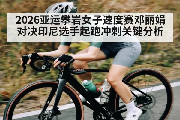 2026亚运攀岩女子速度赛邓丽娟对决印尼选手起跑冲刺关键分析