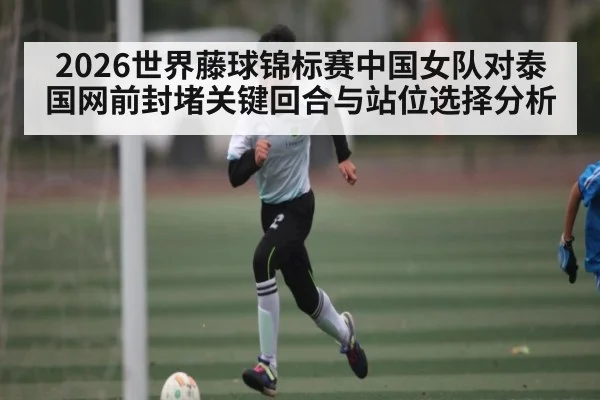 2026世界藤球锦标赛中国女队对泰国网前封堵关键回合与站位选择分析
